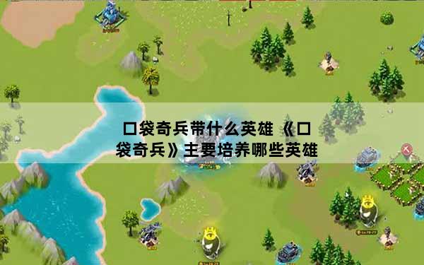 口袋奇兵带什么英雄 《口袋奇兵》主要培养哪些英雄